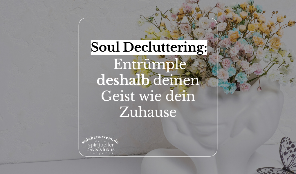 Soul Decluttering: Wie du durch geistiges Entrümpeln innere Ruhe und Klarheit findest – Praktische Tipps für mentale Ordnung und spirituelle Balance