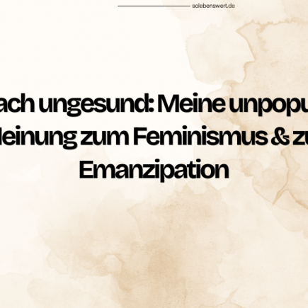 Einfach ungesund: Meine unpopuläre Meinung zum Feminismus & zur Emanzipation