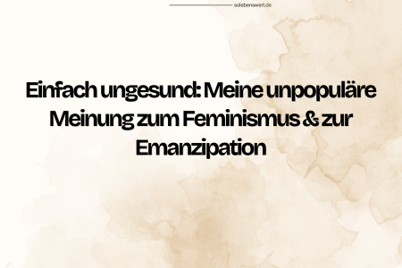 Einfach ungesund: Meine unpopuläre Meinung zum Feminismus & zur Emanzipation