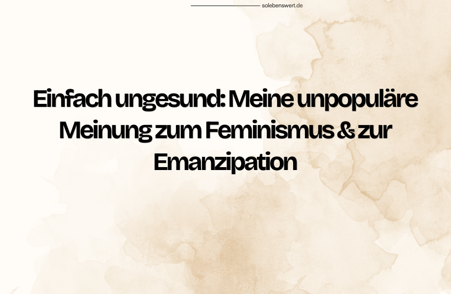 Einfach ungesund: Meine unpopuläre Meinung zum Feminismus & zur Emanzipation