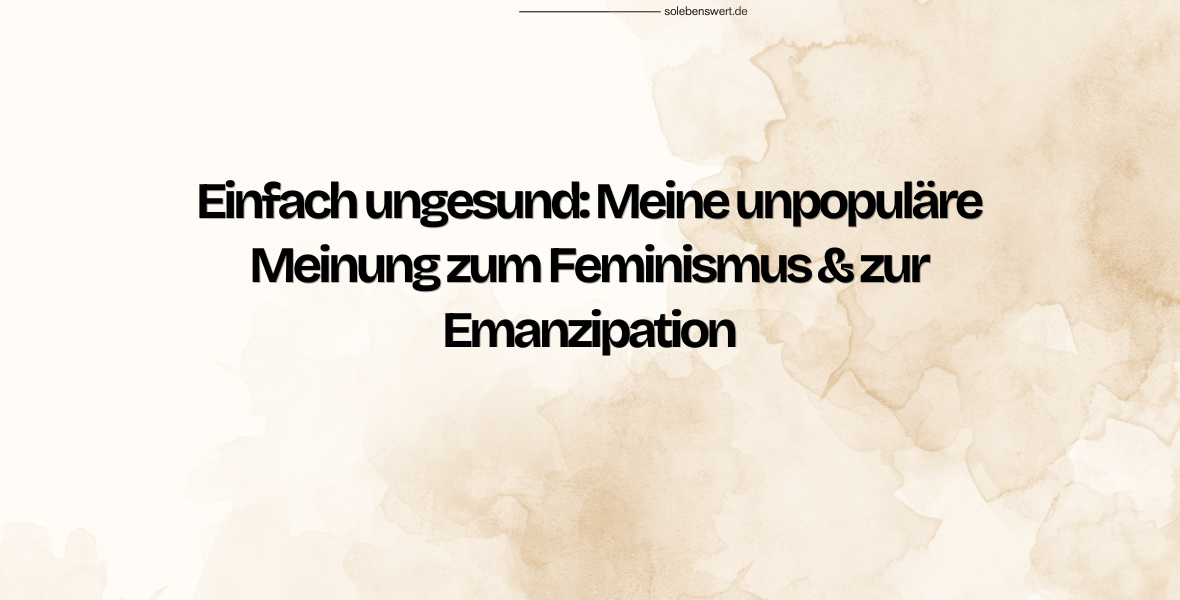 Einfach ungesund: Meine unpopuläre Meinung zum Feminismus & zur Emanzipation