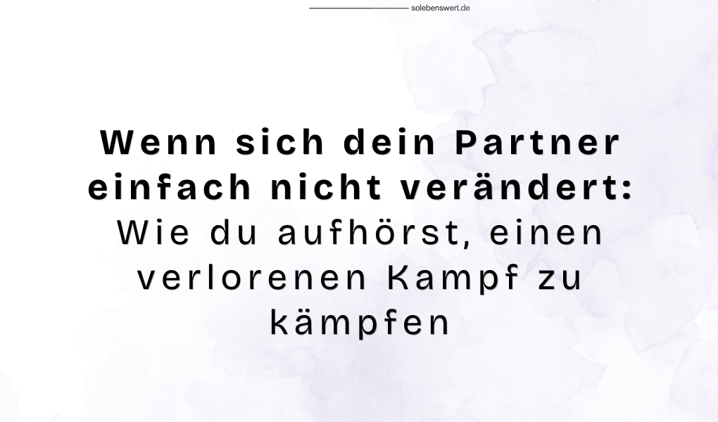 Wenn sich dein Partner einfach nicht verändert: Wie du aufhörst, einen verlorenen Kampf zu kämpfen