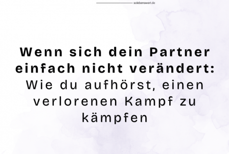 Wenn sich dein Partner einfach nicht verändert: Wie du aufhörst, einen verlorenen Kampf zu kämpfen