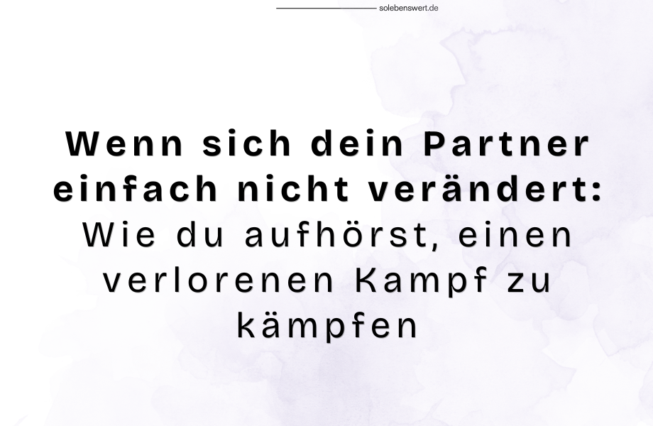 Wenn sich dein Partner einfach nicht verändert: Wie du aufhörst, einen verlorenen Kampf zu kämpfen