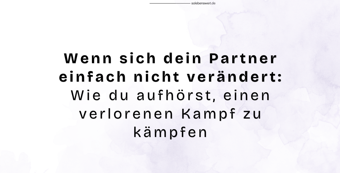 Wenn sich dein Partner einfach nicht verändert: Wie du aufhörst, einen verlorenen Kampf zu kämpfen